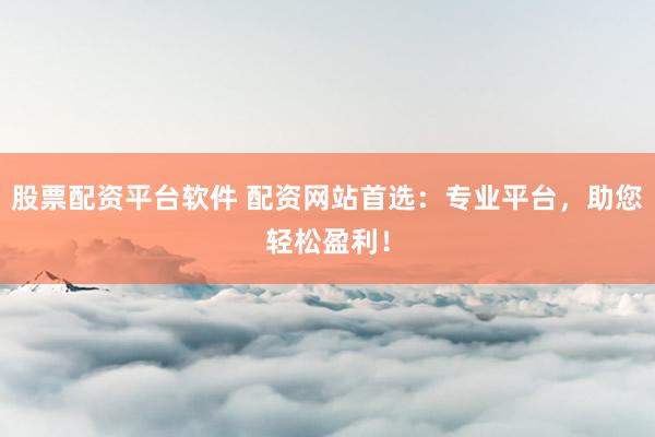 股票配资平台软件 配资网站首选：专业平台，助您轻松盈利！
