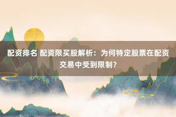配资排名 配资限买股解析：为何特定股票在配资交易中受到限制？
