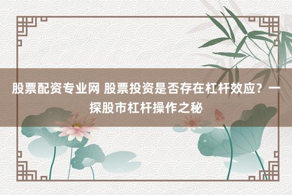 股票配资专业网 股票投资是否存在杠杆效应?一探股市杠杆操作之秘