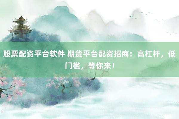 股票配资平台软件 期货平台配资招商:高杠杆,低门槛,等你来!