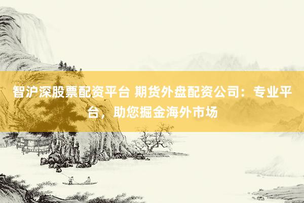 智沪深股票配资平台 期货外盘配资公司：专业平台，助您掘金海外市场