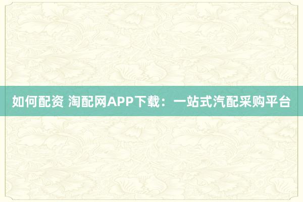 如何配资 淘配网APP下载:一站式汽配采购平台