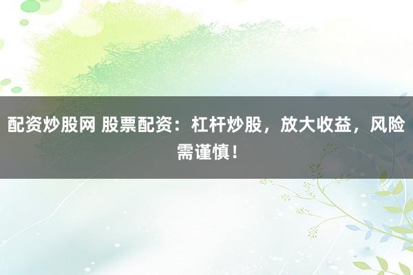 配资炒股网 股票配资：杠杆炒股，放大收益，风险需谨慎！