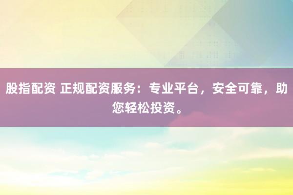 股指配资 正规配资服务：专业平台，安全可靠，助您轻松投资。