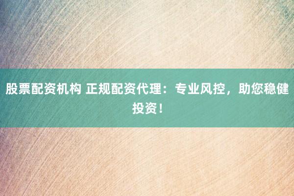 股票配资机构 正规配资代理：专业风控，助您稳健投资！