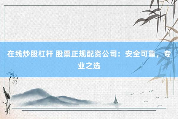 在线炒股杠杆 股票正规配资公司：安全可靠，专业之选