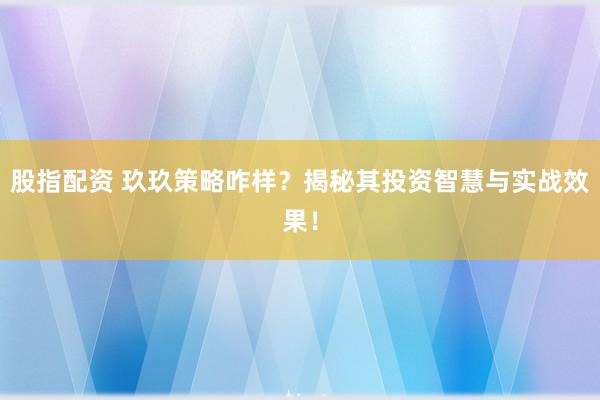 股指配资 玖玖策略咋样？揭秘其投资智慧与实战效果！