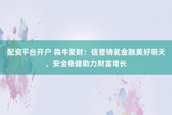 配资平台开户 犇牛聚财：信誉铸就金融美好明天，安全稳健助力财富增长