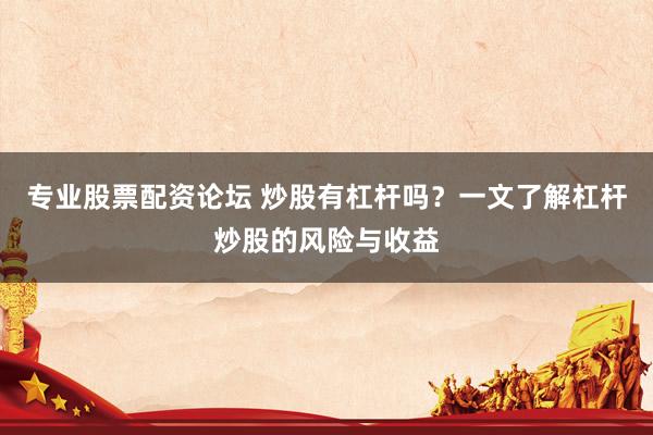 专业股票配资论坛 炒股有杠杆吗？一文了解杠杆炒股的风险与收益