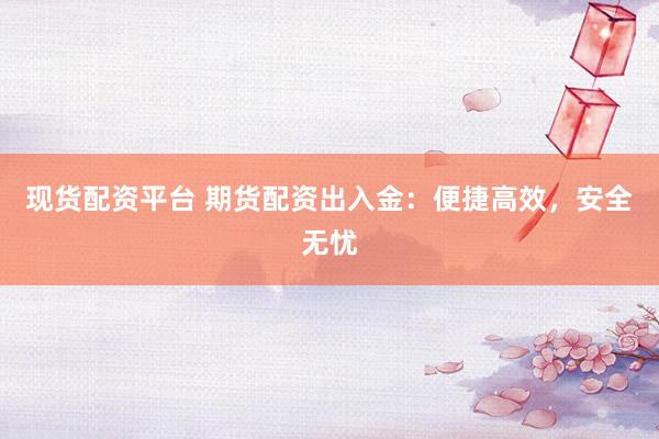 现货配资平台 期货配资出入金：便捷高效，安全无忧
