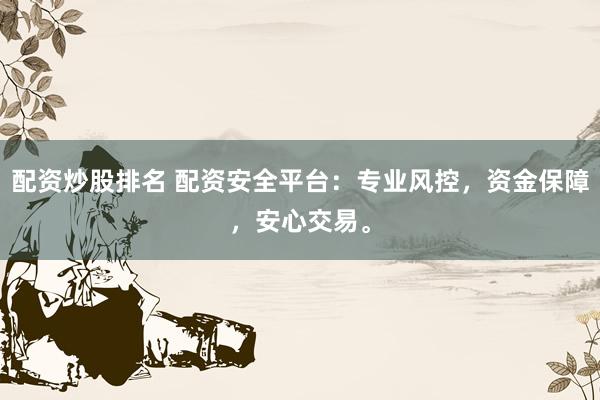配资炒股排名 配资安全平台：专业风控，资金保障，安心交易。