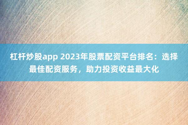 杠杆炒股app 2023年股票配资平台排名：选择最佳配资服务，助力投资收益最大化