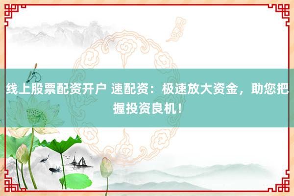 线上股票配资开户 速配资：极速放大资金，助您把握投资良机！