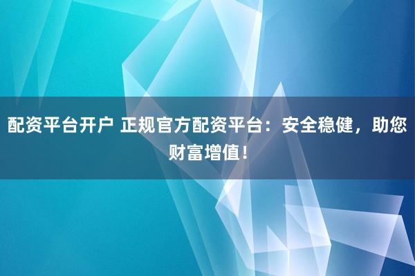 配资平台开户 正规官方配资平台：安全稳健，助您财富增值！