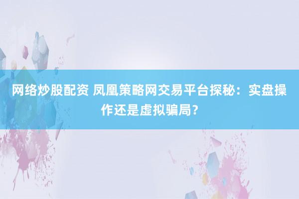 网络炒股配资 凤凰策略网交易平台探秘：实盘操作还是虚拟骗局？