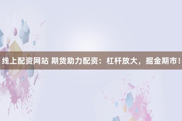 线上配资网站 期货助力配资：杠杆放大，掘金期市！