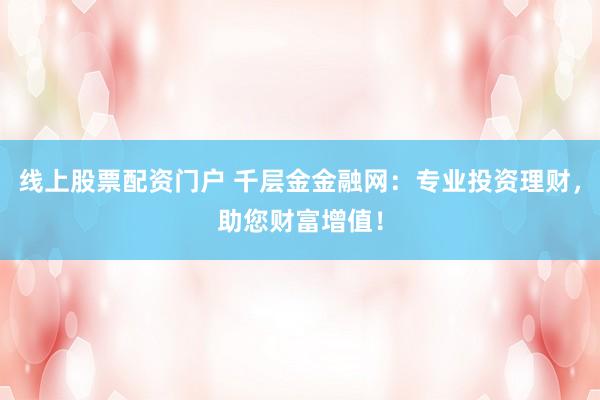 线上股票配资门户 千层金金融网：专业投资理财，助您财富增值！