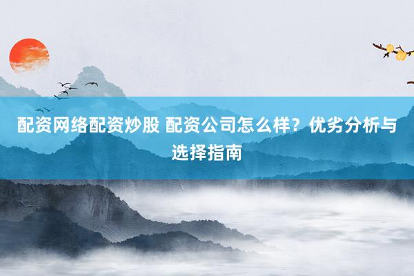 配资网络配资炒股 配资公司怎么样？优劣分析与选择指南