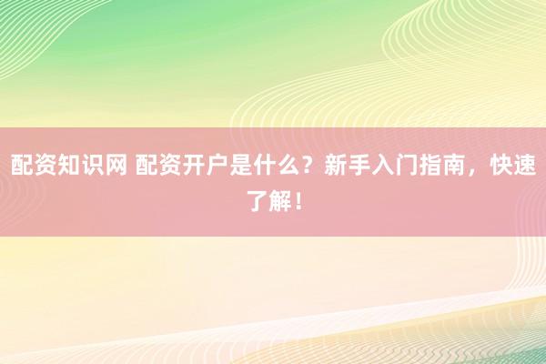 配资知识网 配资开户是什么？新手入门指南，快速了解！