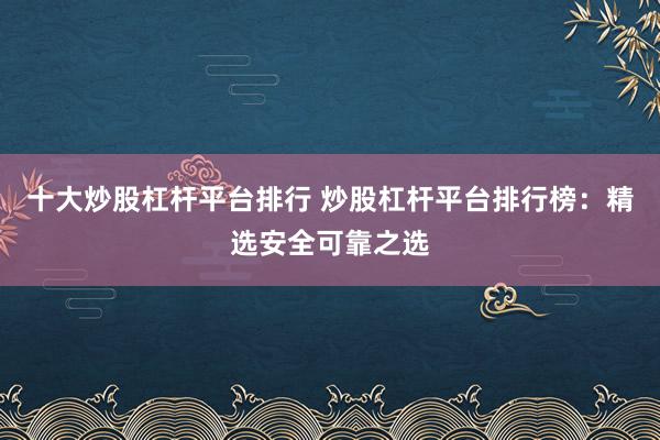 十大炒股杠杆平台排行 炒股杠杆平台排行榜：精选安全可靠之选