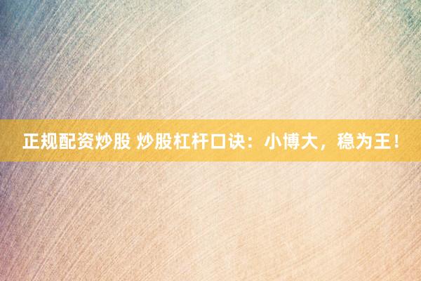 正规配资炒股 炒股杠杆口诀：小博大，稳为王！