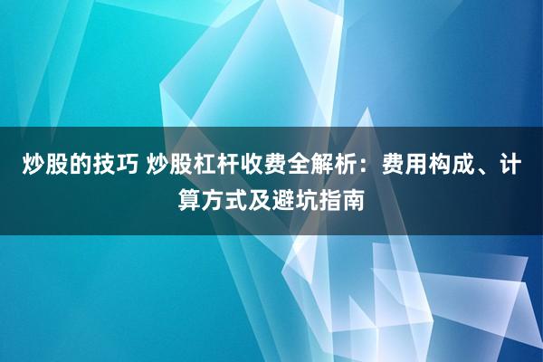 炒股的技巧 炒股杠杆收费全解析：费用构成、计算方式及避坑指南