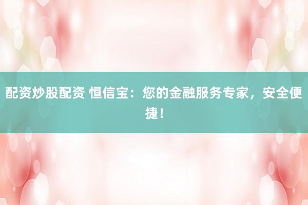 配资炒股配资 恒信宝：您的金融服务专家，安全便捷！