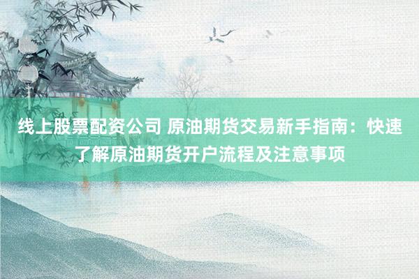 线上股票配资公司 原油期货交易新手指南：快速了解原油期货开户流程及注意事项
