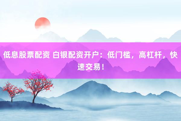 低息股票配资 白银配资开户：低门槛，高杠杆，快速交易！