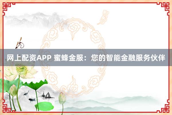 网上配资APP 蜜蜂金服：您的智能金融服务伙伴