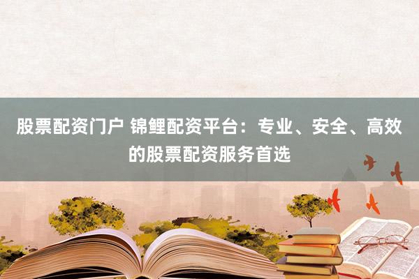 股票配资门户 锦鲤配资平台：专业、安全、高效的股票配资服务首选