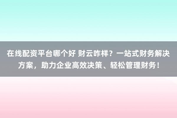 在线配资平台哪个好 财云咋样？一站式财务解决方案，助力企业高效决策、轻松管理财务！