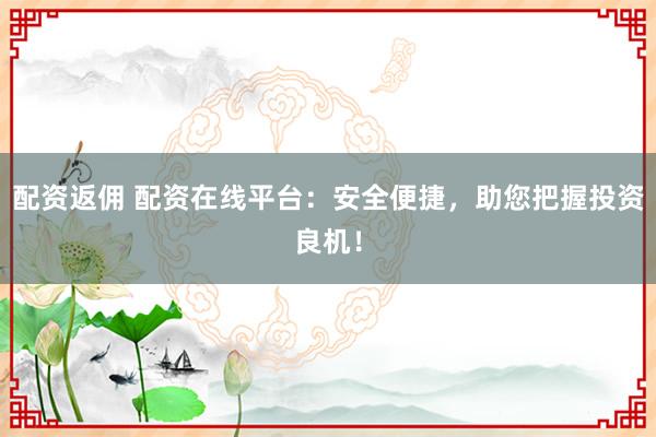 配资返佣 配资在线平台：安全便捷，助您把握投资良机！