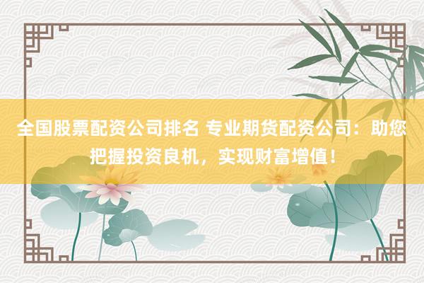 全国股票配资公司排名 专业期货配资公司：助您把握投资良机，实现财富增值！