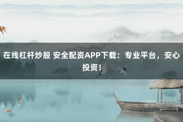 在线杠杆炒股 安全配资APP下载：专业平台，安心投资！