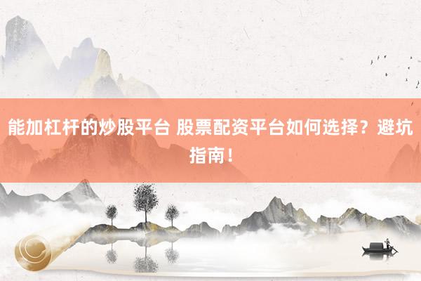 能加杠杆的炒股平台 股票配资平台如何选择？避坑指南！