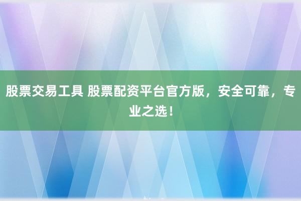 股票交易工具 股票配资平台官方版，安全可靠，专业之选！