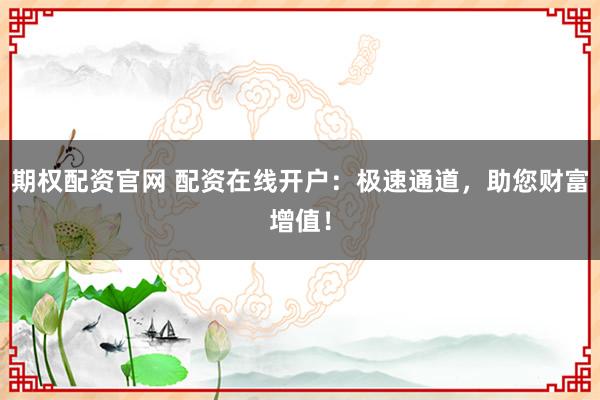期权配资官网 配资在线开户：极速通道，助您财富增值！