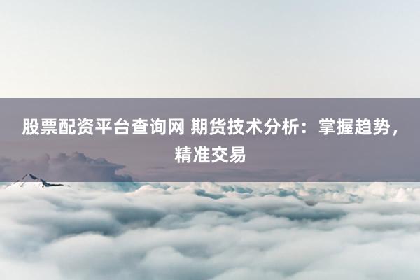股票配资平台查询网 期货技术分析：掌握趋势，精准交易