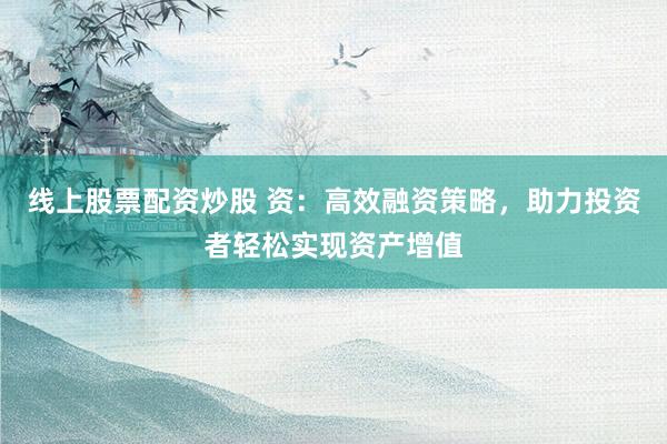 线上股票配资炒股 资：高效融资策略，助力投资者轻松实现资产增值