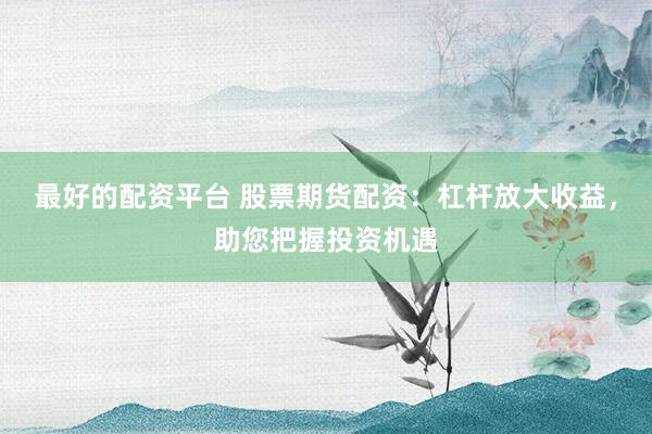 最好的配资平台 股票期货配资：杠杆放大收益，助您把握投资机遇