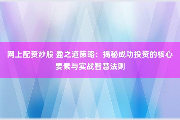 网上配资炒股 盈之道策略：揭秘成功投资的核心要素与实战智慧法则