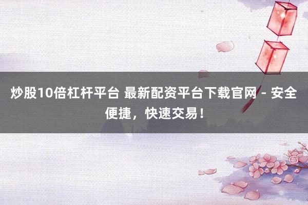 炒股10倍杠杆平台 最新配资平台下载官网 - 安全便捷，快速交易！