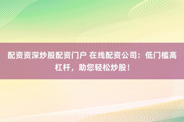 配资资深炒股配资门户 在线配资公司：低门槛高杠杆，助您轻松炒股！