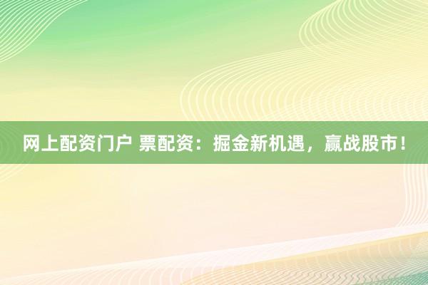 网上配资门户 票配资：掘金新机遇，赢战股市！