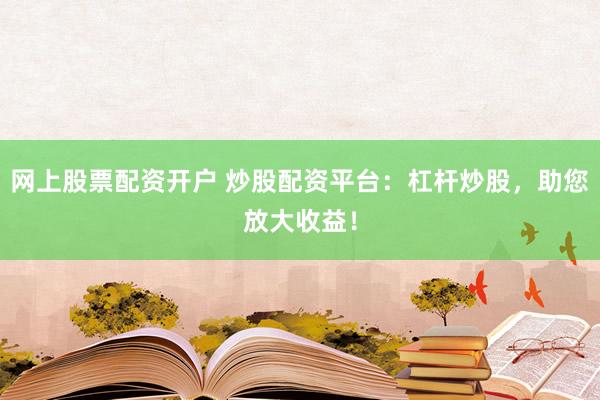 网上股票配资开户 炒股配资平台：杠杆炒股，助您放大收益！