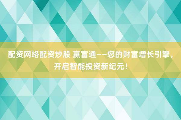 配资网络配资炒股 赢富通——您的财富增长引擎，开启智能投资新纪元！