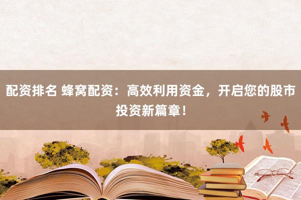 配资排名 蜂窝配资：高效利用资金，开启您的股市投资新篇章！