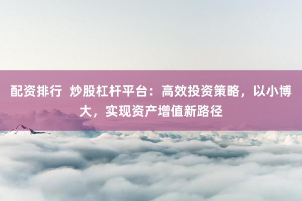 配资排行  炒股杠杆平台：高效投资策略，以小博大，实现资产增值新路径