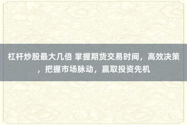 杠杆炒股最大几倍 掌握期货交易时间，高效决策，把握市场脉动，赢取投资先机